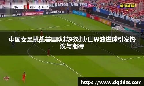 中国女足挑战美国队精彩对决世界波进球引发热议与期待
